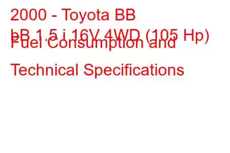 2000 - Toyota BB
bB 1.5 i 16V 4WD (105 Hp) Fuel Consumption and Technical Specifications