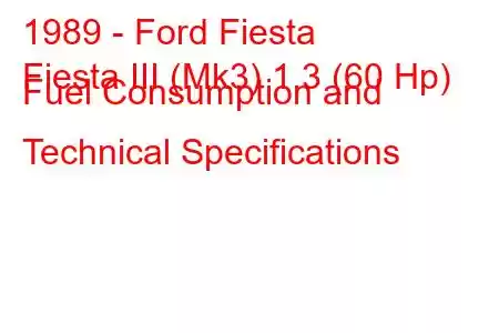 1989 - Ford Fiesta
Fiesta III (Mk3) 1.3 (60 Hp) Fuel Consumption and Technical Specifications