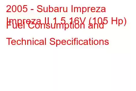 2005 - Subaru Impreza
Impreza II 1.5 16V (105 Hp) Fuel Consumption and Technical Specifications