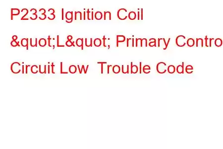 P2333 Ignition Coil "L" Primary Control Circuit Low Trouble Code