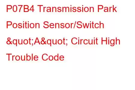 P07B4 Transmission Park Position Sensor/Switch "A" Circuit High Trouble Code