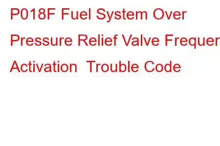 P018F Fuel System Over Pressure Relief Valve Frequent Activation Trouble Code