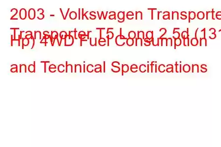 2003 - Volkswagen Transporter
Transporter T5 Long 2.5d (131 Hp) 4WD Fuel Consumption and Technical Specifications