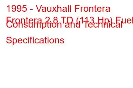 1995 - Vauxhall Frontera
Frontera 2.8 TD (113 Hp) Fuel Consumption and Technical Specifications