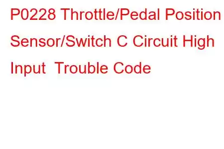 P0228 Throttle/Pedal Position Sensor/Switch C Circuit High Input Trouble Code