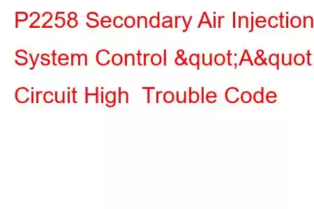 P2258 Secondary Air Injection System Control "A" Circuit High Trouble Code