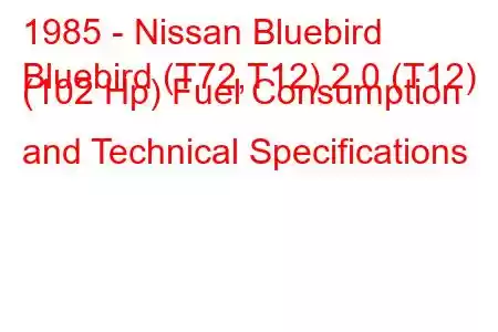 1985 - Nissan Bluebird
Bluebird (T72,T12) 2.0 (T12) (102 Hp) Fuel Consumption and Technical Specifications