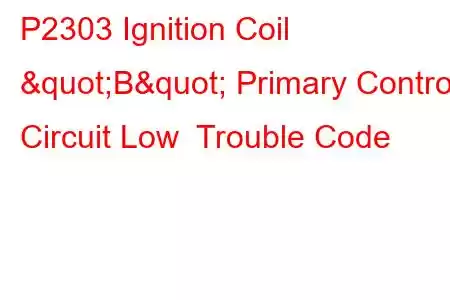 P2303 Ignition Coil "B" Primary Control Circuit Low Trouble Code