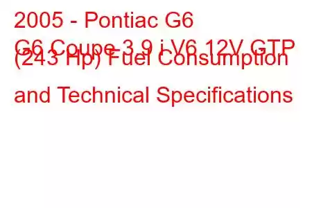 2005 - Pontiac G6
G6 Coupe 3.9 i V6 12V GTP (243 Hp) Fuel Consumption and Technical Specifications