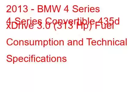 2013 - BMW 4 Series
4 Series Convertible 435d xDrive 3.0 (313 Hp) Fuel Consumption and Technical Specifications