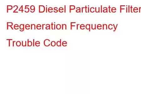 P2459 Diesel Particulate Filter Regeneration Frequency Trouble Code