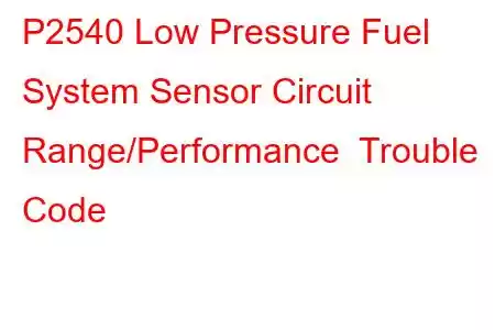 P2540 Low Pressure Fuel System Sensor Circuit Range/Performance Trouble Code