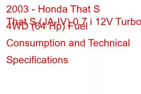 2003 - Honda That S
That S (JA-IV) 0.7 i 12V Turbo 4WD (64 Hp) Fuel Consumption and Technical Specifications