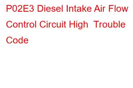 P02E3 Diesel Intake Air Flow Control Circuit High Trouble Code