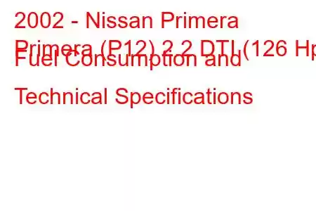 2002 - Nissan Primera
Primera (P12) 2.2 DTI (126 Hp) Fuel Consumption and Technical Specifications