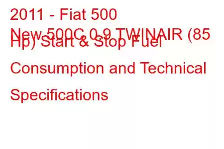 2011 - Fiat 500
New 500C 0.9 TWINAIR (85 Hp) Start & Stop Fuel Consumption and Technical Specifications