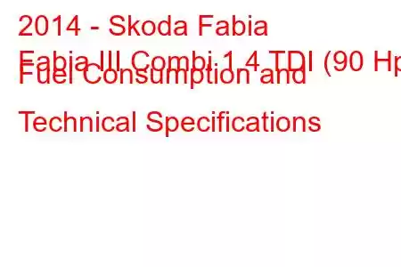 2014 - Skoda Fabia
Fabia III Combi 1.4 TDI (90 Hp) Fuel Consumption and Technical Specifications