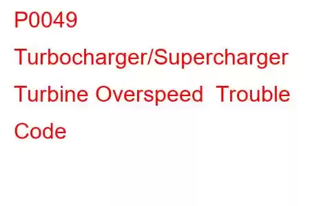 P0049 Turbocharger/Supercharger Turbine Overspeed Trouble Code