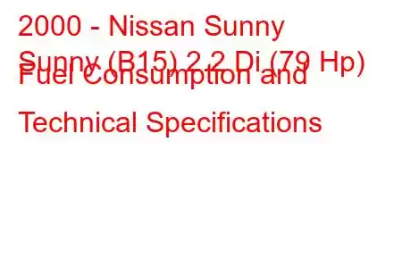 2000 - Nissan Sunny
Sunny (B15) 2.2 Di (79 Hp) Fuel Consumption and Technical Specifications