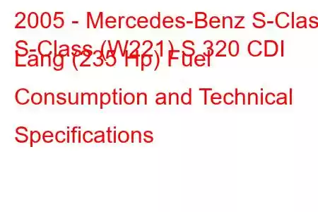 2005 - Mercedes-Benz S-Class
S-Class (W221) S 320 CDI Lang (235 Hp) Fuel Consumption and Technical Specifications