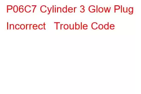 P06C7 Cylinder 3 Glow Plug Incorrect Trouble Code