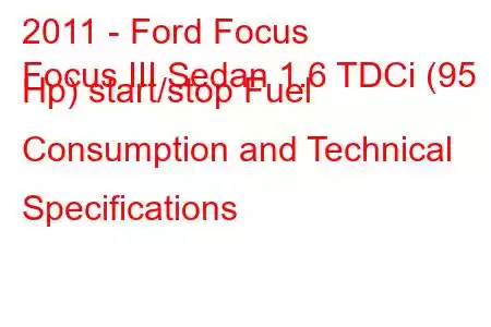 2011 - Ford Focus
Focus III Sedan 1.6 TDCi (95 Hp) start/stop Fuel Consumption and Technical Specifications