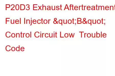 P20D3 Exhaust Aftertreatment Fuel Injector "B" Control Circuit Low Trouble Code