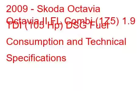 2009 - Skoda Octavia
Octavia II FL Combi (1Z5) 1.9 TDI (105 Hp) DSG Fuel Consumption and Technical Specifications