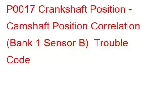 P0017 Crankshaft Position - Camshaft Position Correlation (Bank 1 Sensor B) Trouble Code