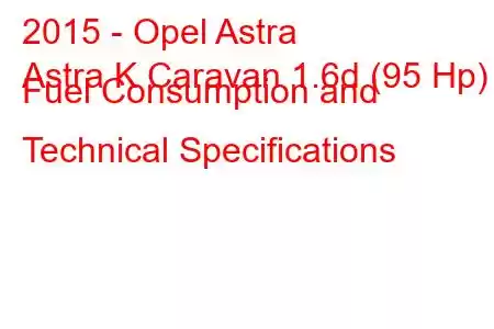 2015 - Opel Astra
Astra K Caravan 1.6d (95 Hp) Fuel Consumption and Technical Specifications