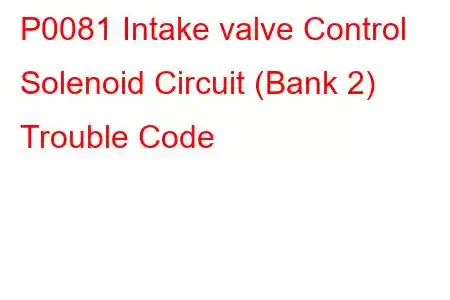 P0081 Intake valve Control Solenoid Circuit (Bank 2) Trouble Code