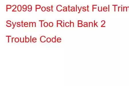 P2099 Post Catalyst Fuel Trim System Too Rich Bank 2 Trouble Code