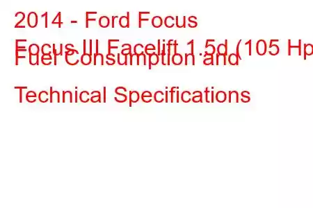 2014 - Ford Focus
Focus III Facelift 1.5d (105 Hp) Fuel Consumption and Technical Specifications