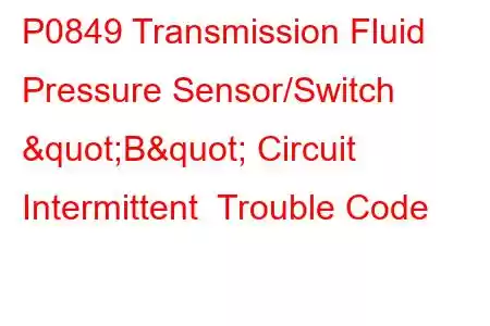 P0849 Transmission Fluid Pressure Sensor/Switch "B" Circuit Intermittent Trouble Code