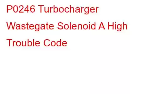 P0246 Turbocharger Wastegate Solenoid A High Trouble Code