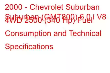 2000 - Chevrolet Suburban
Suburban (GMT800) 6.0 i V8 4WD 2500 (340 Hp) Fuel Consumption and Technical Specifications