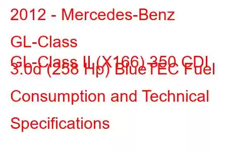 2012 - Mercedes-Benz GL-Class
GL-Class II (X166) 350 CDI 3.0d (258 Hp) BlueTEC Fuel Consumption and Technical Specifications