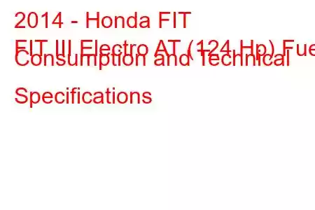 2014 - Honda FIT
FIT III Electro AT (124 Hp) Fuel Consumption and Technical Specifications