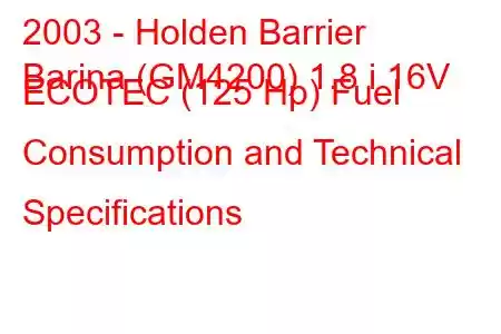 2003 - Holden Barrier
Barina (GM4200) 1.8 i 16V ECOTEC (125 Hp) Fuel Consumption and Technical Specifications