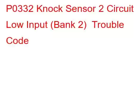 P0332 Knock Sensor 2 Circuit Low Input (Bank 2) Trouble Code