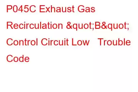  P045C Exhaust Gas Recirculation "B" Control Circuit Low Trouble Code