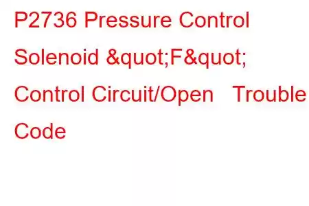  P2736 Pressure Control Solenoid "F" Control Circuit/Open Trouble Code