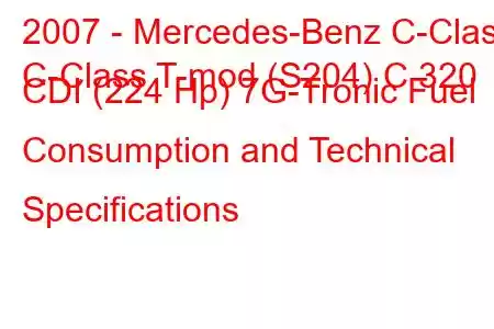 2007 - Mercedes-Benz C-Class
C-Class T-mod (S204) C 320 CDI (224 Hp) 7G-Tronic Fuel Consumption and Technical Specifications