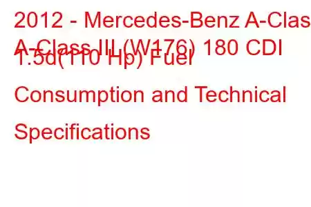 2012 - Mercedes-Benz A-Class
A-Class III (W176) 180 CDI 1.5d(110 Hp) Fuel Consumption and Technical Specifications