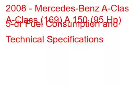 2008 - Mercedes-Benz A-Class
A-Class (169) A 150 (95 Hp) 5-dr Fuel Consumption and Technical Specifications