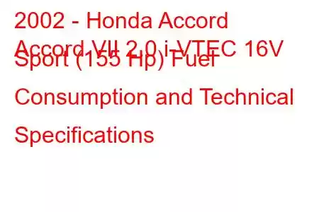 2002 - Honda Accord
Accord VII 2.0 i-VTEC 16V Sport (155 Hp) Fuel Consumption and Technical Specifications