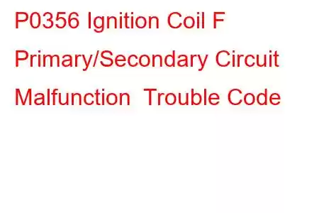 P0356 Ignition Coil F Primary/Secondary Circuit Malfunction Trouble Code