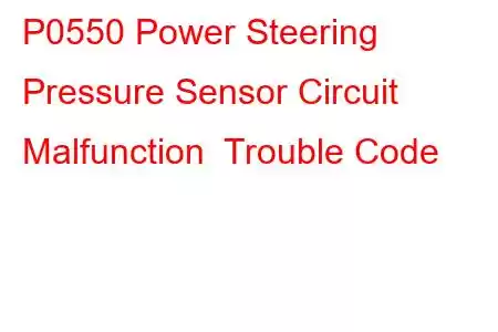 P0550 Power Steering Pressure Sensor Circuit Malfunction Trouble Code