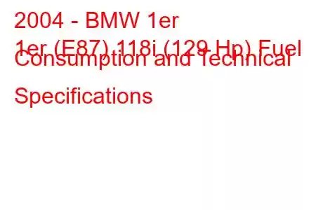 2004 - BMW 1er
1er (E87) 118i (129 Hp) Fuel Consumption and Technical Specifications