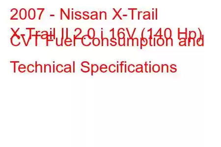 2007 - Nissan X-Trail
X-Trail II 2.0 i 16V (140 Hp) CVT Fuel Consumption and Technical Specifications